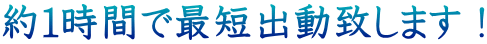 約１時間で最短出動致します！